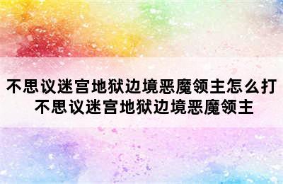 不思议迷宫地狱边境恶魔领主怎么打 不思议迷宫地狱边境恶魔领主